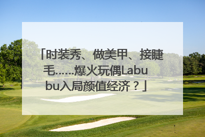 时装秀、做美甲、接睫毛……爆火玩偶Labubu入局颜值经济？
