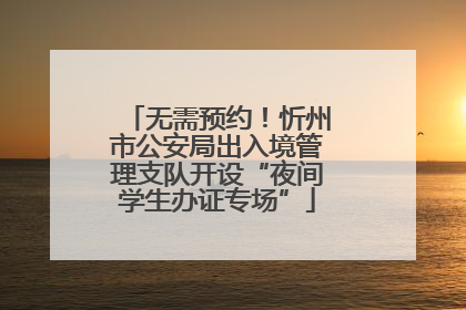 无需预约！忻州市公安局出入境管理支队开设“夜间学生办证专场”