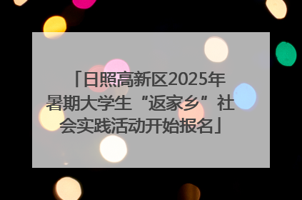 日照高新区2025年暑期大学生“返家乡”社会实践活动开始报名