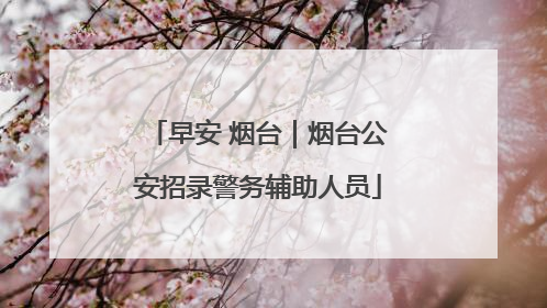 早安 烟台｜烟台公安招录警务辅助人员