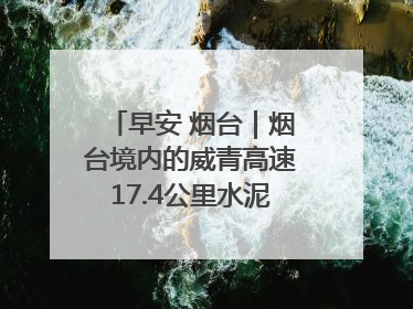 早安 烟台｜烟台境内的威青高速17.4公里水泥路面将进行“白改黑”改造