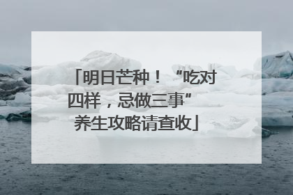 明日芒种！“吃对四样，忌做三事” 养生攻略请查收