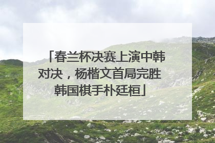 春兰杯决赛上演中韩对决，杨楷文首局完胜韩国棋手朴廷桓