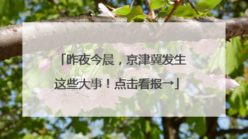 昨夜今晨，京津冀发生这些大事！点击看报→