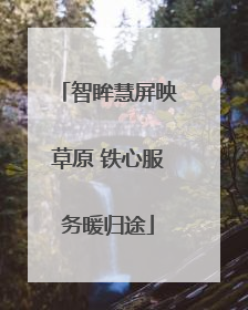 智眸慧屏映草原 铁心服务暖归途