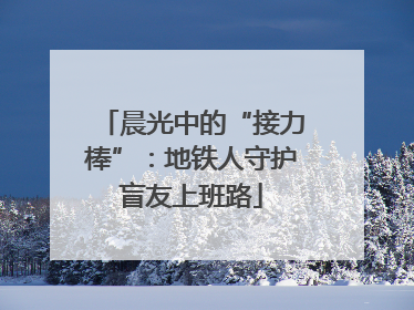 晨光中的“接力棒”：地铁人守护盲友上班路