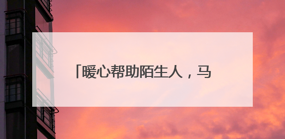 暖心帮助陌生人，马金收费站传递正能量