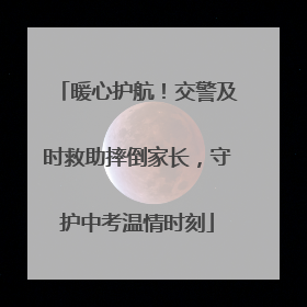 暖心护航！交警及时救助摔倒家长，守护中考温情时刻