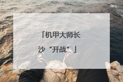 机甲大师长沙“开战”
