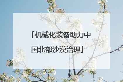 机械化装备助力中国北部沙漠治理