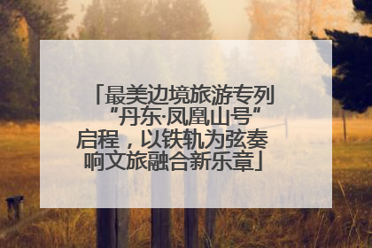 最美边境旅游专列“丹东·凤凰山号”启程，以铁轨为弦奏响文旅融合新乐章
