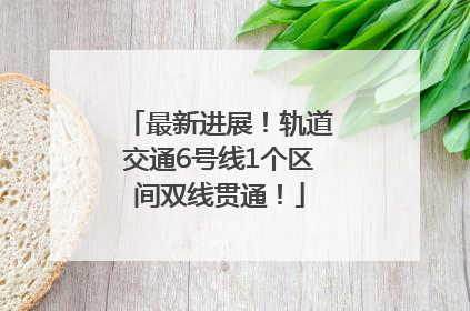 最新进展！轨道交通6号线1个区间双线贯通！