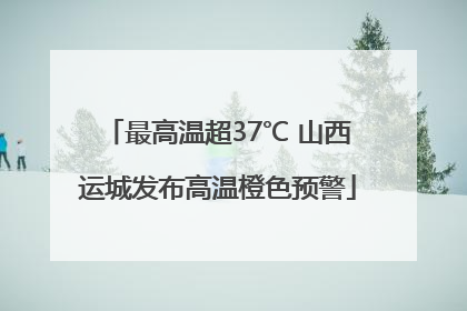 最高温超37℃ 山西运城发布高温橙色预警