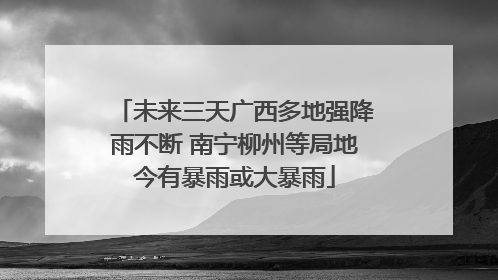 未来三天广西多地强降雨不断 南宁柳州等局地今有暴雨或大暴雨