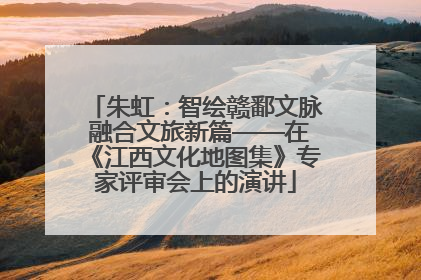 朱虹：智绘赣鄱文脉 融合文旅新篇——在《江西文化地图集》专家评审会上的演讲