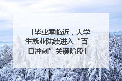 毕业季临近，大学生就业陆续进入“百日冲刺”关键阶段