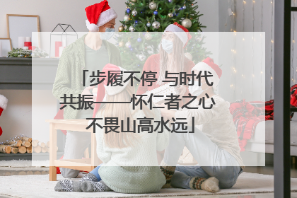步履不停 与时代共振——怀仁者之心 不畏山高水远