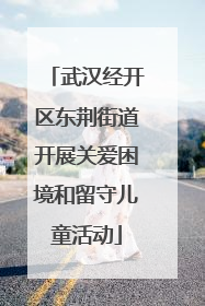 武汉经开区东荆街道开展关爱困境和留守儿童活动