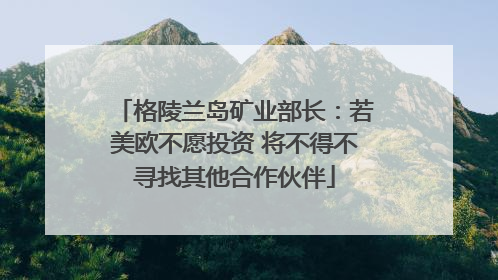 格陵兰岛矿业部长：若美欧不愿投资 将不得不寻找其他合作伙伴