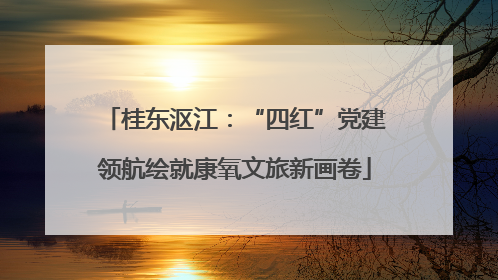 桂东沤江：“四红”党建领航绘就康氧文旅新画卷