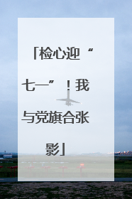 检心迎“七一”！我与党旗合张影