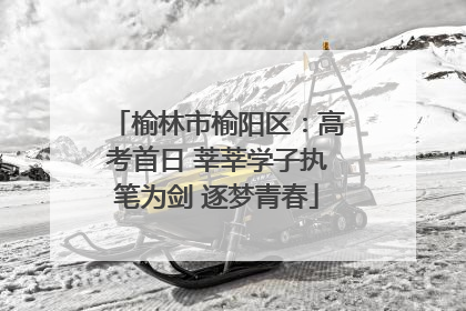 榆林市榆阳区：高考首日 莘莘学子执笔为剑 逐梦青春