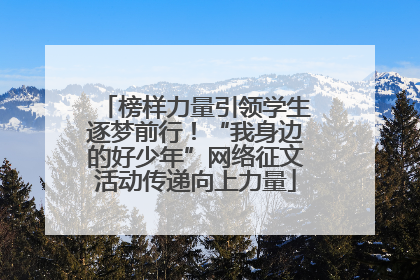 榜样力量引领学生逐梦前行！“我身边的好少年”网络征文活动传递向上力量