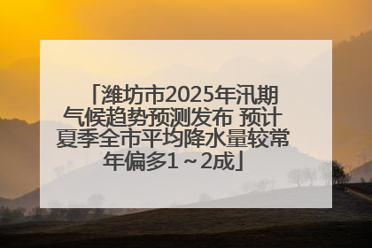 潍坊市2025年汛期气候趋势预测发布 预计夏季全市平均降水量较常年偏多1～2成