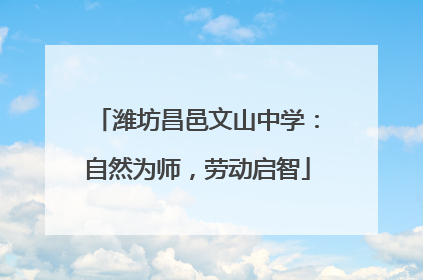 潍坊昌邑文山中学：自然为师，劳动启智