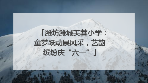 潍坊潍城芙蓉小学：童梦跃动展风采，艺韵缤纷庆“六一”