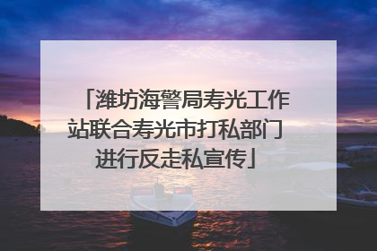 潍坊海警局寿光工作站联合寿光市打私部门进行反走私宣传
