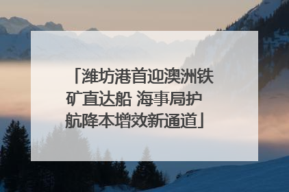 潍坊港首迎澳洲铁矿直达船 海事局护航降本增效新通道