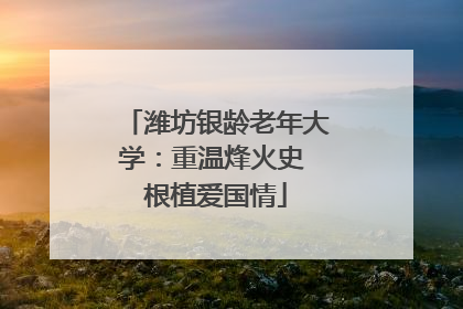 潍坊银龄老年大学：重温烽火史 根植爱国情