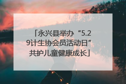 永兴县举办“5.29计生协会员活动日” 共护儿童健康成长