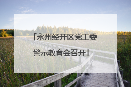 永州经开区党工委警示教育会召开