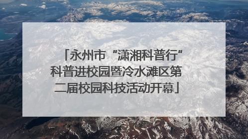 永州市“潇湘科普行”科普进校园暨冷水滩区第二届校园科技活动开幕