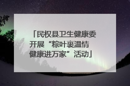 民权县卫生健康委开展“粽叶裹温情 健康进万家”活动