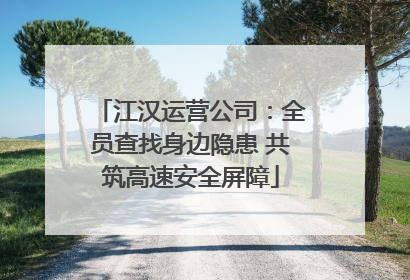 江汉运营公司：全员查找身边隐患 共筑高速安全屏障