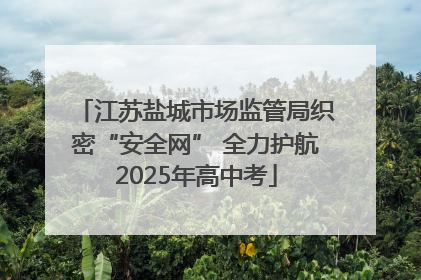 江苏盐城市场监管局织密“安全网” 全力护航2025年高中考