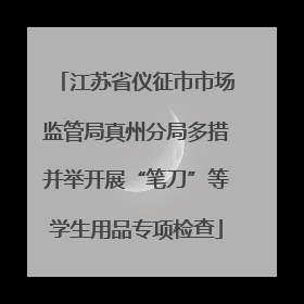 江苏省仪征市市场监管局真州分局多措并举开展“笔刀”等学生用品专项检查