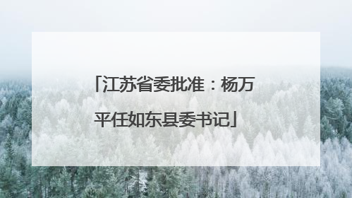 江苏省委批准：杨万平任如东县委书记