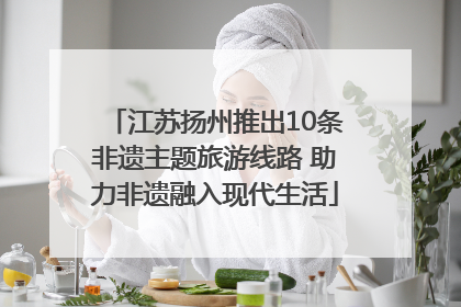 江苏扬州推出10条非遗主题旅游线路 助力非遗融入现代生活