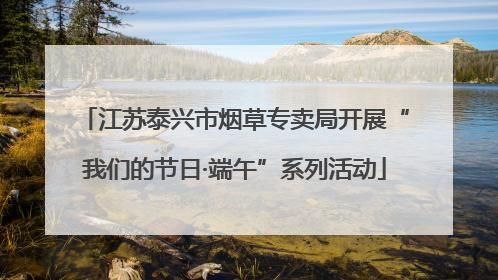 江苏泰兴市烟草专卖局开展“我们的节日·端午”系列活动