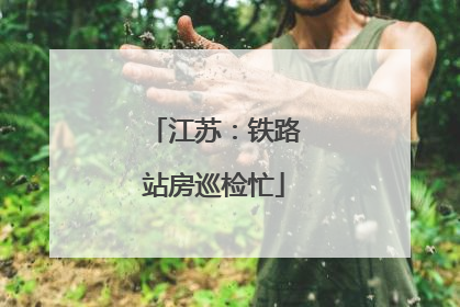 江苏：铁路站房巡检忙
