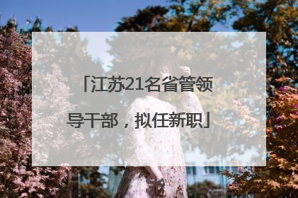 江苏21名省管领导干部，拟任新职