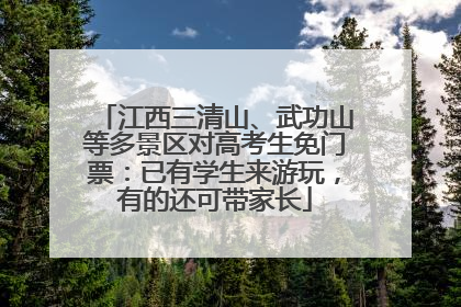 江西三清山、武功山等多景区对高考生免门票：已有学生来游玩，有的还可带家长