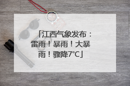 江西气象发布：雷雨！暴雨！大暴雨！骤降7℃