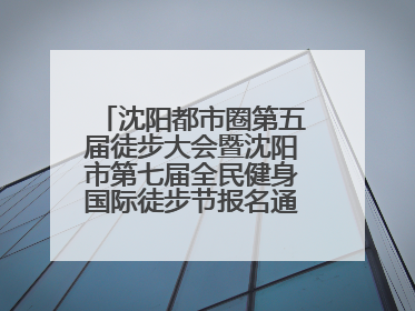 沈阳都市圈第五届徒步大会暨沈阳市第七届全民健身国际徒步节报名通道开启