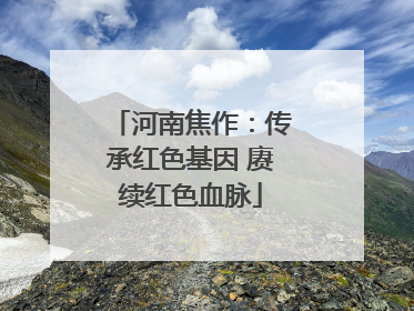 河南焦作：传承红色基因 赓续红色血脉