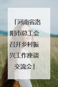 河南省洛阳市总工会召开乡村振兴工作座谈交流会